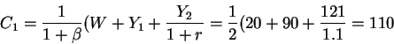 \begin{displaymath}C_1=\frac{1}{1+\beta}(W+Y_1+\frac{Y_2}{1+r}=\frac{1}{2}(20+90+\frac{121}{1.1}=110\end{displaymath}